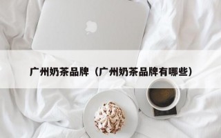 广州奶茶品牌（广州奶茶品牌有哪些）