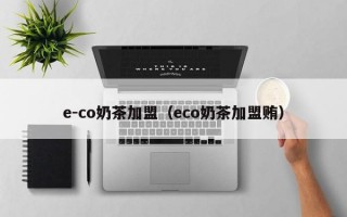 e-co奶茶加盟（eco奶茶加盟贿）