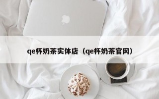 qe杯奶茶实体店（qe杯奶茶官网）